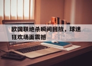 开云电子官网-欧国联绝杀瞬间回放，球迷狂欢场面震撼