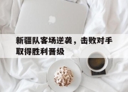 开云电子平台-新疆队客场逆袭，击败对手取得胜利晋级