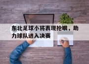 开云电子平台-东北足球小将表现抢眼，助力球队进入决赛