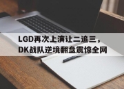 开云电子官网-LGD再次上演让二追三，DK战队逆境翻盘震惊全网