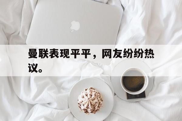 曼联表现平平，网友纷纷热议。