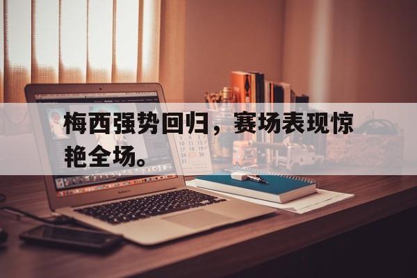 梅西强势回归，赛场表现惊艳全场。