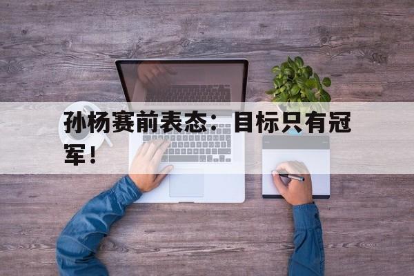 孙杨赛前表态：目标只有冠军！