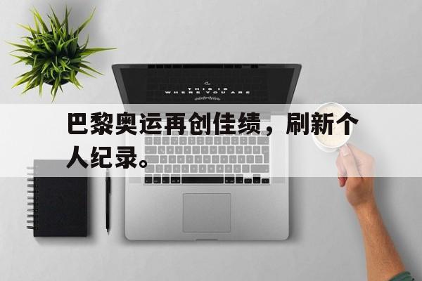 巴黎奥运再创佳绩，刷新个人纪录。