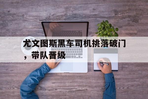 尤文图斯黑车司机挑落破门,带队晋级 尤文图斯黑车司机挑落破门,带队晋级