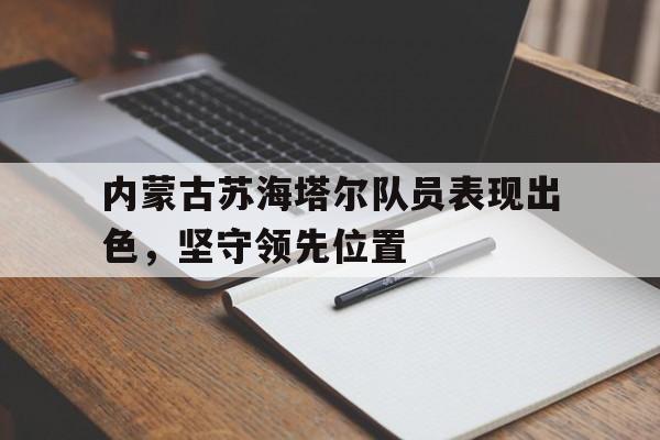 内蒙古苏海塔尔队员表现出色，坚守领先位置
