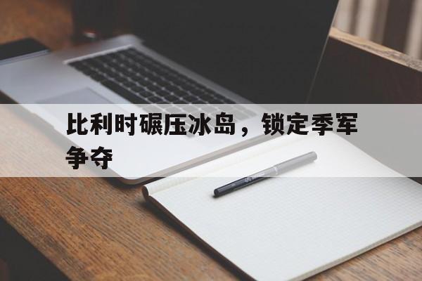 比利时碾压冰岛，锁定季军争夺